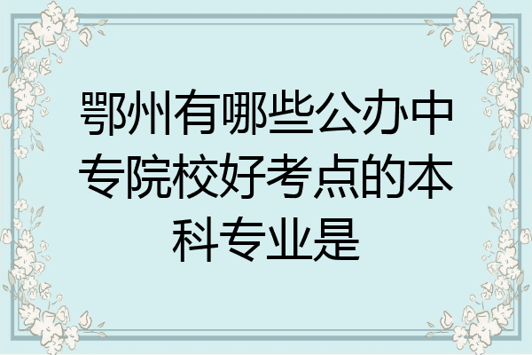 鄂州有哪些公办中专院校好考点的本科专业是