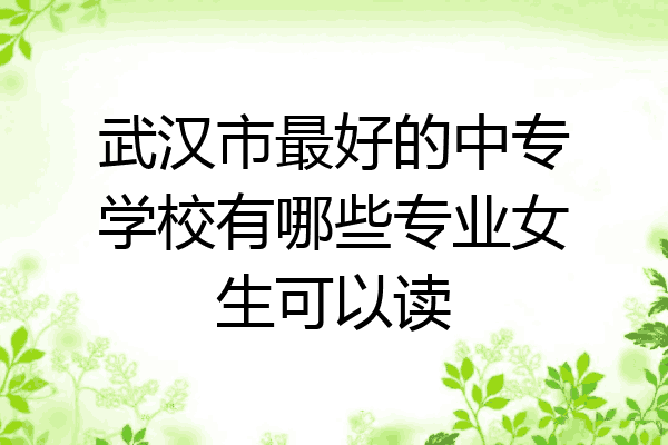 武汉市最好的中专学校有哪些专业女生可以读