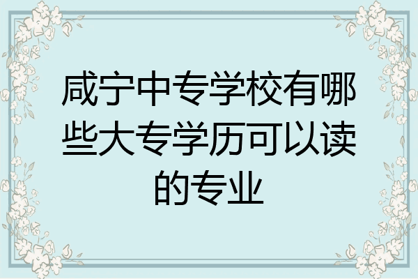 咸宁中专学校有哪些大专学历可以读的专业