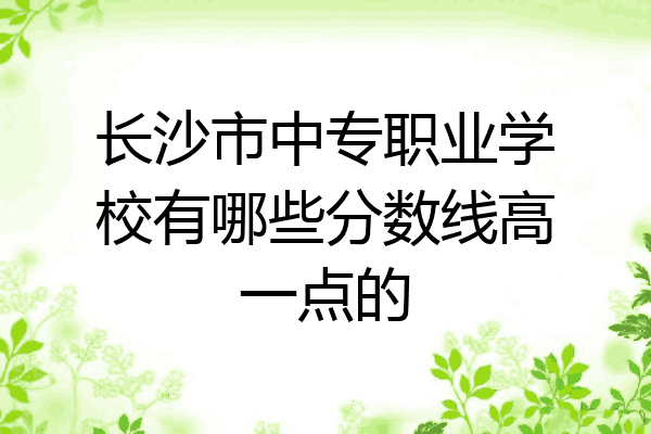 长沙市中专职业学校有哪些分数线高一点的