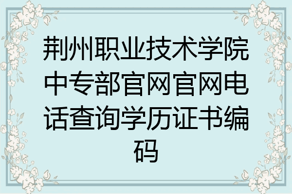 荆州职业技术学院中专部官网官网电话查询学历证书编码