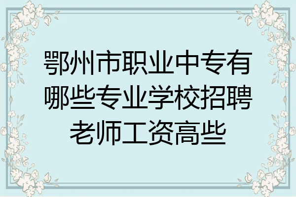 鄂州市职业中专有哪些专业学校招聘老师工资高些