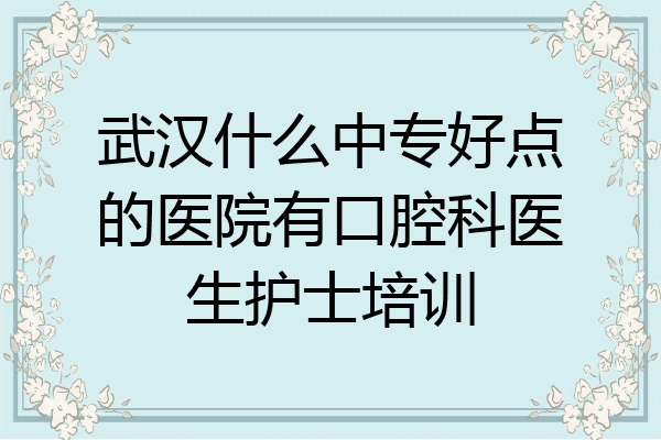 武汉什么中专好点的医院有口腔科医生护士培训