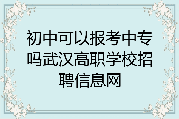 初中可以报考中专吗武汉高职学校招聘信息网