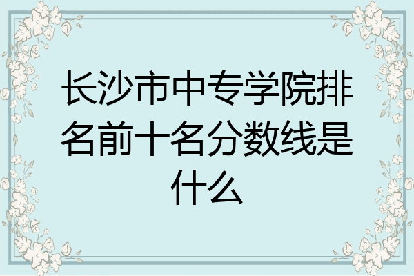 长沙市中专学院排名前十名分数线是什么