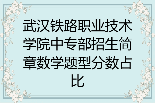 武汉铁路职业技术学院中专部招生简章数学题型分数占比