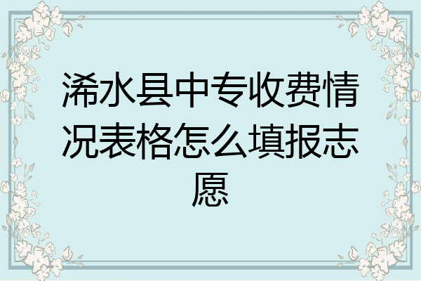 浠水县中专收费情况表格怎么填报志愿