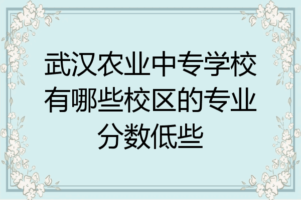 武汉农业中专学校有哪些校区的专业分数低些