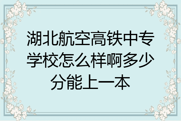 湖北航空高铁中专学校怎么样啊多少分能上一本