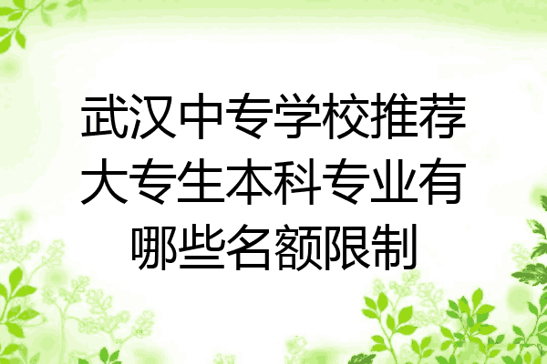 武汉中专学校推荐大专生本科专业有哪些名额限制