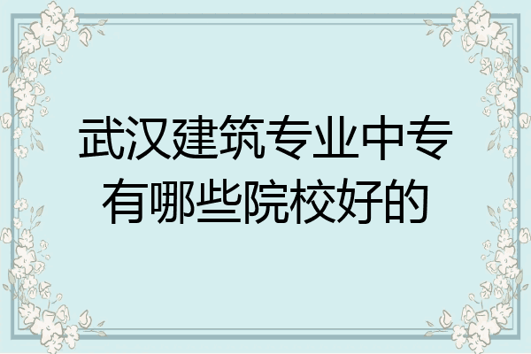 武汉建筑专业中专有哪些院校好的