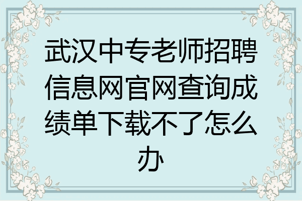 武汉中专老师招聘信息网官网查询成绩单下载不了怎么办