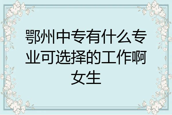 鄂州中专有什么专业可选择的工作啊女生