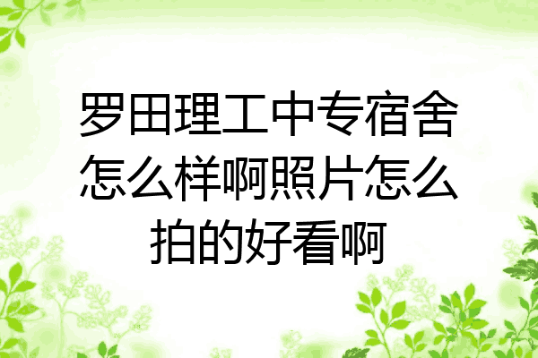 罗田理工中专宿舍怎么样啊照片怎么拍的好看啊