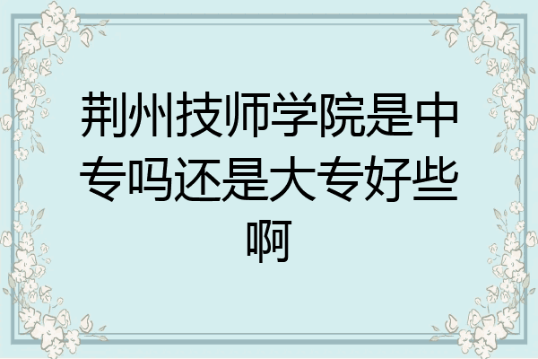 荆州技师学院是中专吗还是大专好些啊