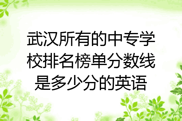 武汉所有的中专学校排名榜单分数线是多少分的英语
