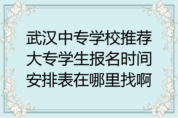 武汉中专学校推荐大专学生报名时间安排表在哪里找啊