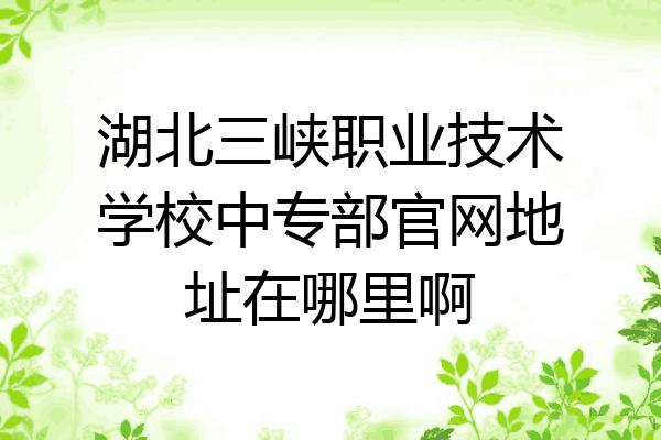 湖北三峡职业技术学校中专部官网地址在哪里啊