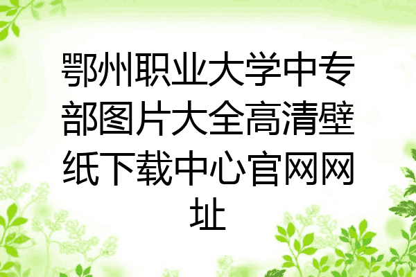 鄂州职业大学中专部图片大全高清壁纸下载中心官网网址
