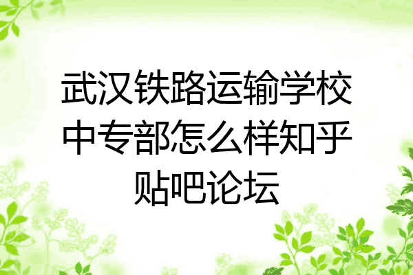 武汉铁路运输学校中专部怎么样知乎贴吧论坛