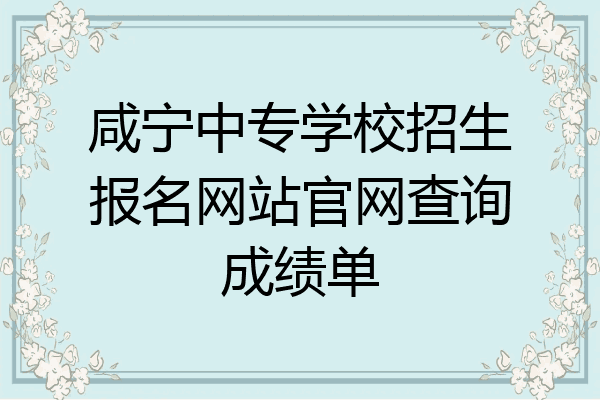 咸宁中专学校招生报名网站官网查询成绩单