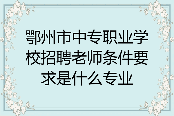 鄂州市中专职业学校招聘老师条件要求是什么专业