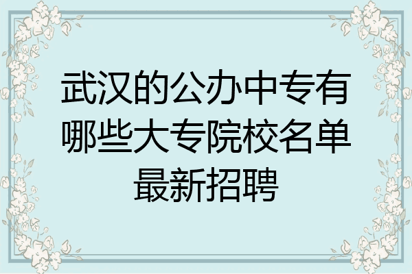 武汉的公办中专有哪些大专院校名单最新招聘