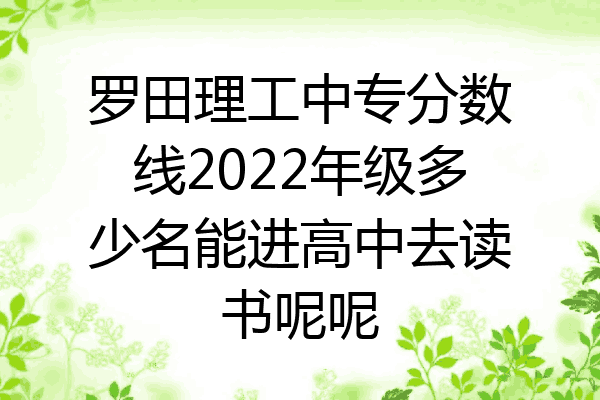 罗田理工中专分数线2022年级多少名能进高中去读书呢呢