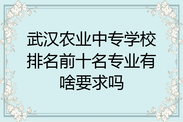 武汉农业中专学校排名前十名专业有啥要求吗
