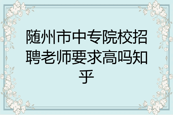 随州市中专院校招聘老师要求高吗知乎