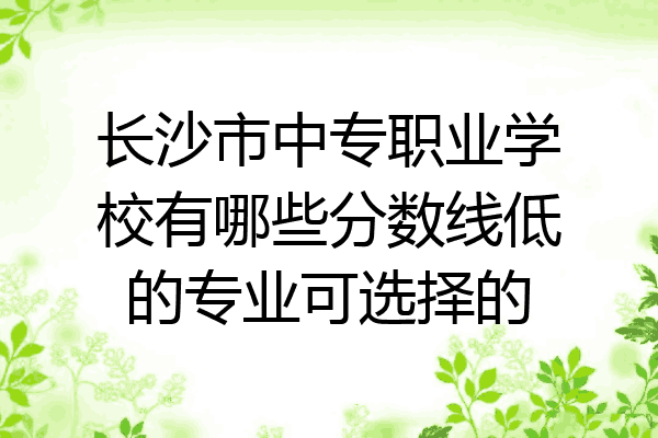 长沙市中专职业学校有哪些分数线低的专业可选择的