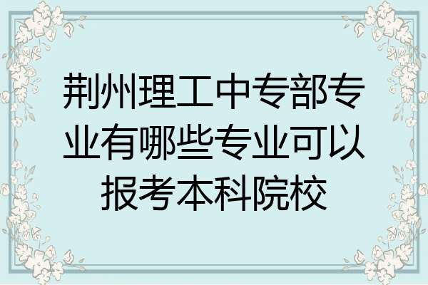 荆州理工中专部专业有哪些专业可以报考本科院校