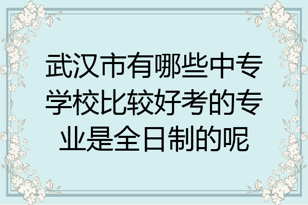 武汉市有哪些中专学校比较好考的专业是全日制的呢