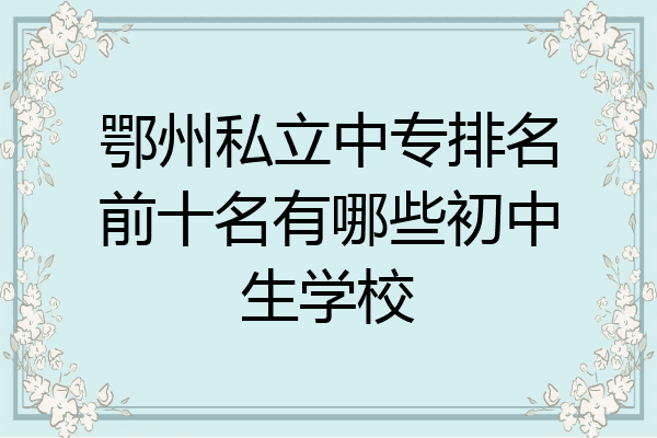 鄂州私立中专排名前十名有哪些初中生学校