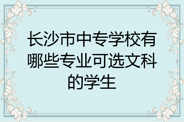 长沙市中专学校有哪些专业可选文科的学生