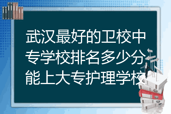 武汉最好的卫校中专学校排名多少分能上大专护理学校
