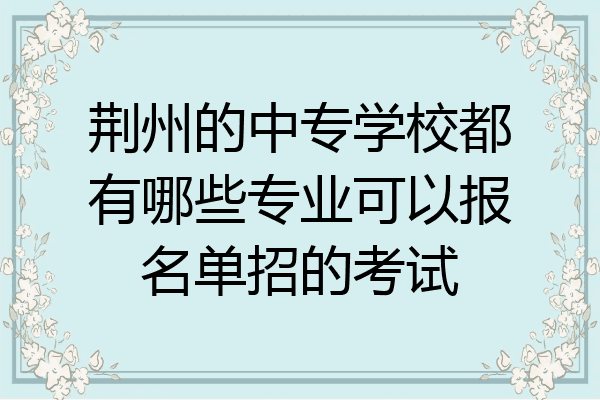 荆州的中专学校都有哪些专业可以报名单招的考试