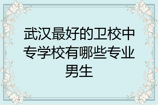 武汉最好的卫校中专学校有哪些专业男生