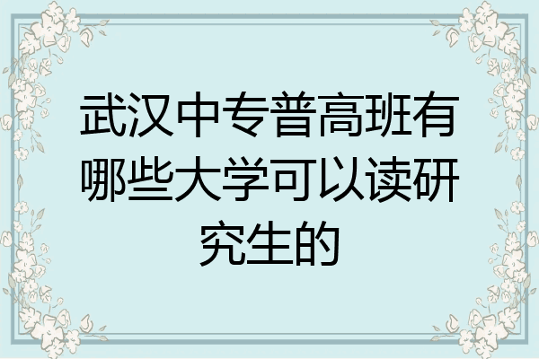 武汉中专普高班有哪些大学可以读研究生的