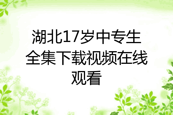 湖北17岁中专生全集下载视频在线观看