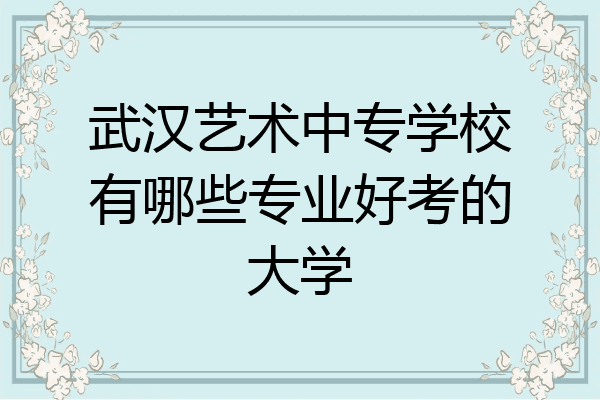 武汉艺术中专学校有哪些专业好考的大学