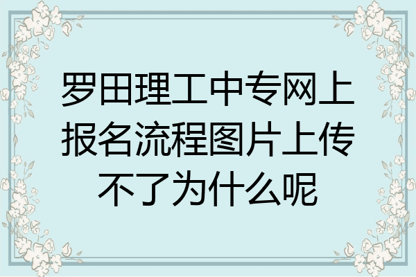 罗田理工中专网上报名流程图片上传不了为什么呢