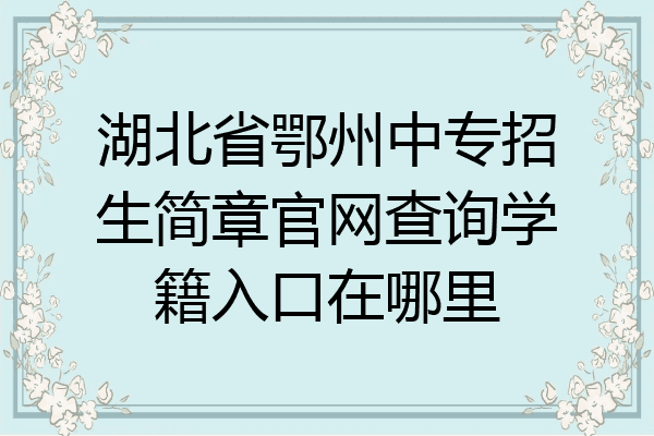 湖北省鄂州中专招生简章官网查询学籍入口在哪里