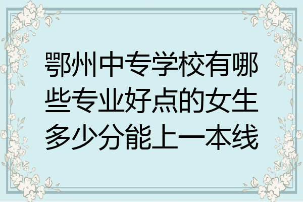 鄂州中专学校有哪些专业好点的女生多少分能上一本线