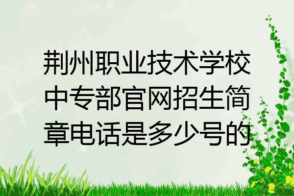 荆州职业技术学校中专部官网招生简章电话是多少号的