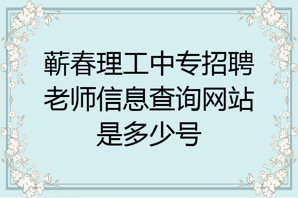蕲春理工中专招聘老师信息查询网站是多少号