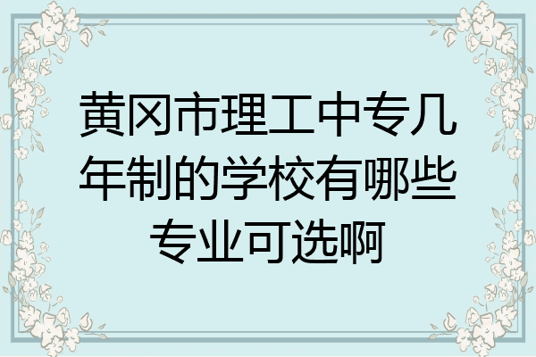 黄冈市理工中专几年制的学校有哪些专业可选啊
