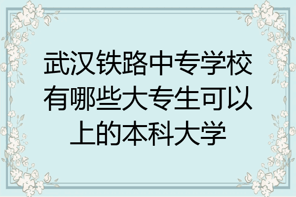 武汉铁路中专学校有哪些大专生可以上的本科大学