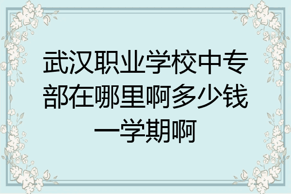 武汉职业学校中专部在哪里啊多少钱一学期啊