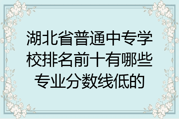 湖北省普通中专学校排名前十有哪些专业分数线低的